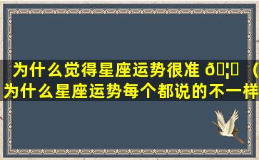 为什么觉得星座运势很准 🦄 （为什么星座运势每个都说的不一样）
